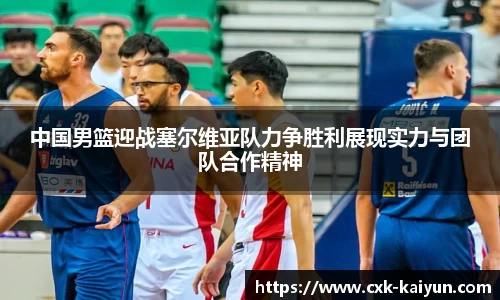 中国男篮迎战塞尔维亚队力争胜利展现实力与团队合作精神